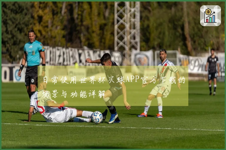 日常使用世界杯买球APP官方下载的场景与功能详解