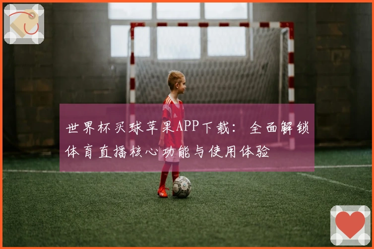 世界杯买球苹果APP下载：全面解锁体育直播核心功能与使用体验