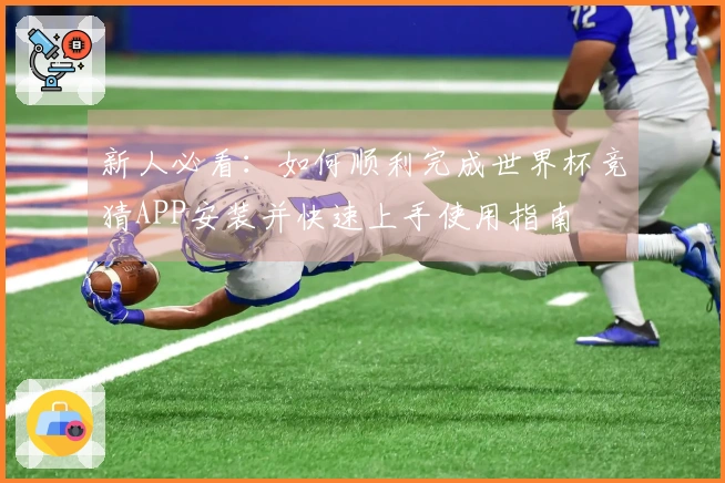 新人必看:如何顺利完成世界杯竞猜APP安装并快速上手使用指南