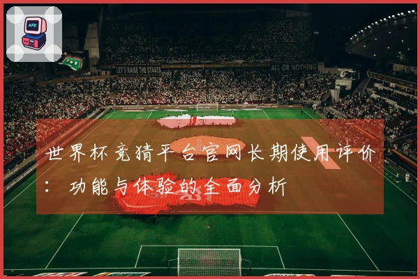 世界杯竞猜平台官网长期使用评价：功能与体验的全面分析