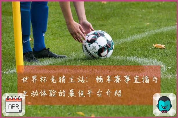 世界杯竞猜主站：畅享赛事直播与互动体验的最佳平台介绍