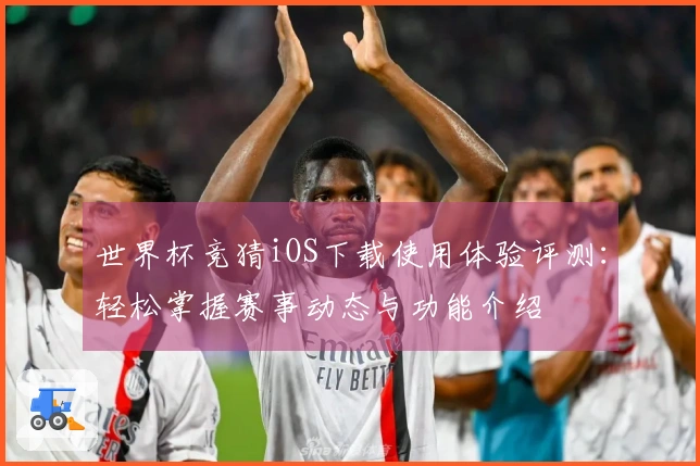世界杯竞猜iOS下载使用体验评测：轻松掌握赛事动态与功能介绍