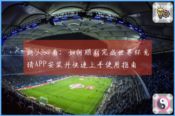 新人必看：如何顺利完成世界杯竞猜APP安装并快速上手使用指南