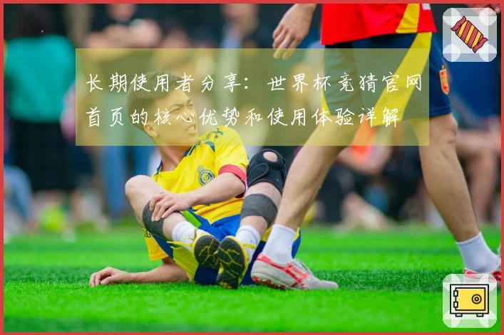 长期使用者分享：世界杯竞猜官网首页的核心优势和使用体验详解
