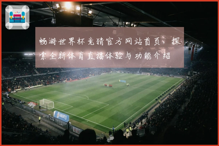 畅游世界杯竞猜官方网站首页，探索全新体育直播体验与功能介绍