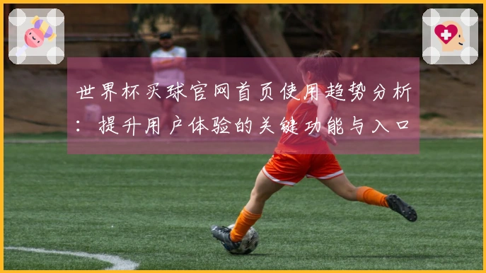 世界杯买球官网首页使用趋势分析：提升用户体验的关键功能与入口指引