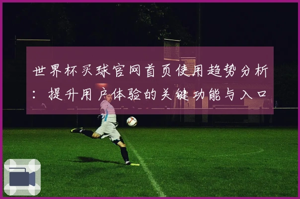 世界杯买球官网首页使用趋势分析：提升用户体验的关键功能与入口指引