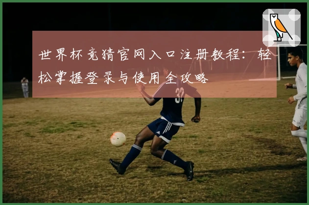 世界杯竞猜官网入口注册教程：轻松掌握登录与使用全攻略