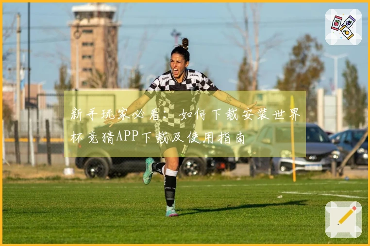新手玩家必看：如何下载安装世界杯竞猜APP下载及使用指南