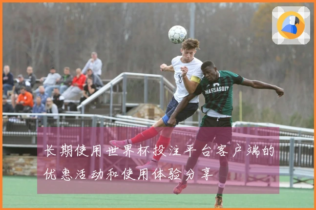 长期使用世界杯投注平台客户端的优惠活动和使用体验分享