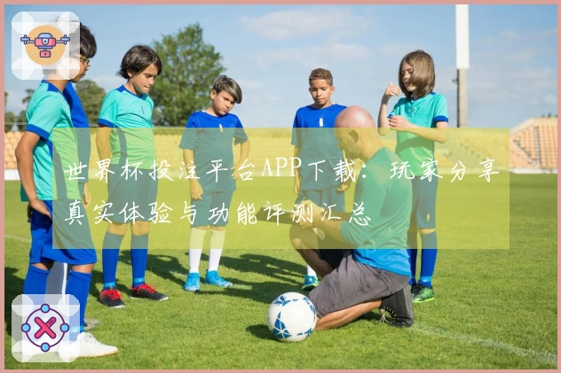 世界杯投注平台APP下载：玩家分享真实体验与功能评测汇总