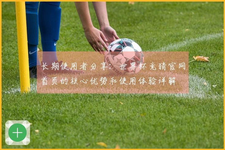 长期使用者分享：世界杯竞猜官网首页的核心优势和使用体验详解